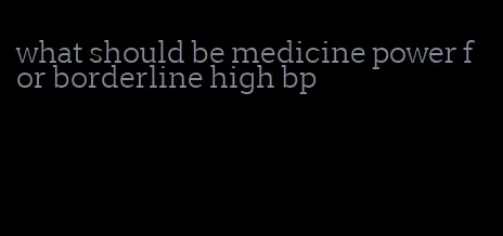 what should be medicine power for borderline high bp