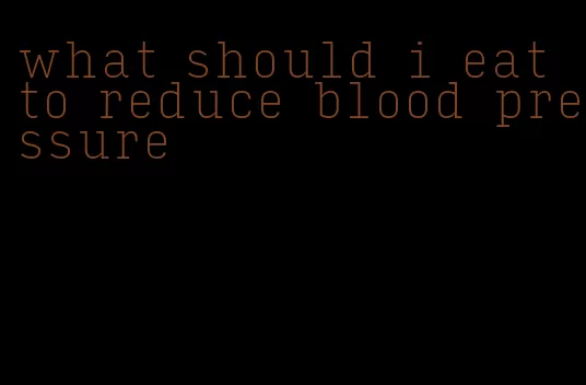 what should i eat to reduce blood pressure