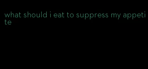 what should i eat to suppress my appetite