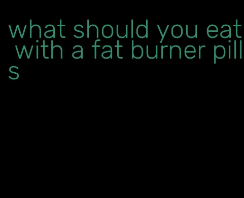 what should you eat with a fat burner pills