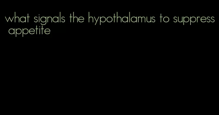 what signals the hypothalamus to suppress appetite