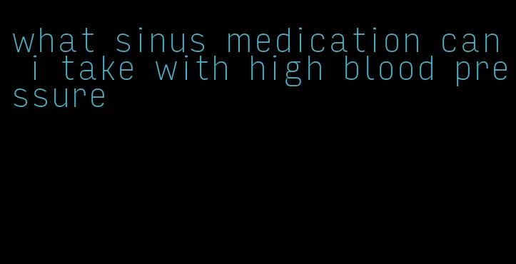 what sinus medication can i take with high blood pressure