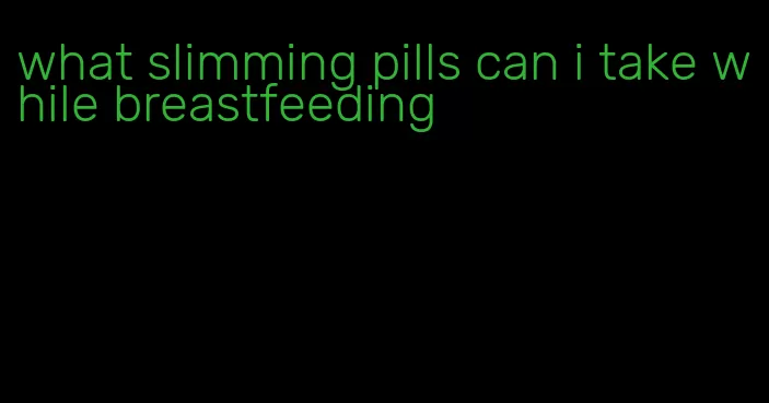 what slimming pills can i take while breastfeeding