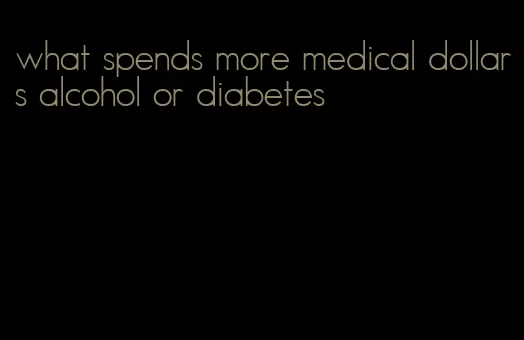 what spends more medical dollars alcohol or diabetes