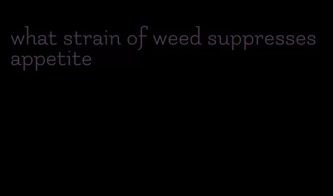 what strain of weed suppresses appetite