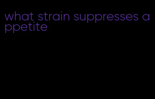 what strain suppresses appetite