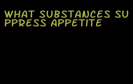 what substances suppress appetite