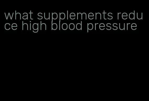 what supplements reduce high blood pressure