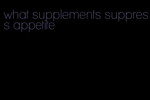 what supplements suppress appetite