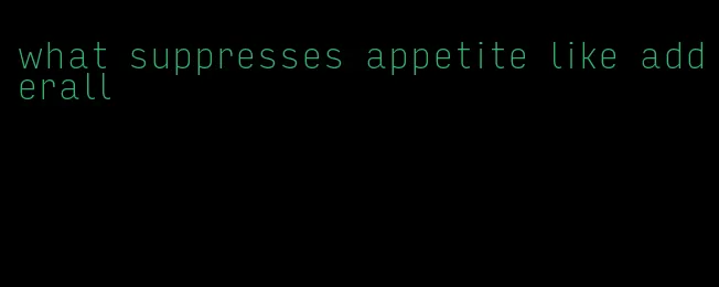 what suppresses appetite like adderall