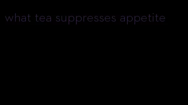 what tea suppresses appetite