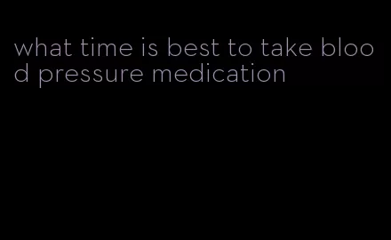 what time is best to take blood pressure medication