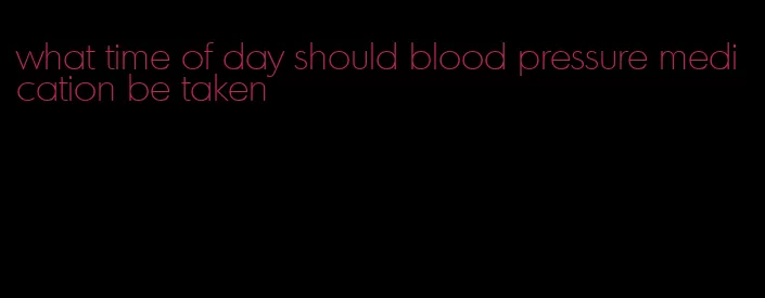 what time of day should blood pressure medication be taken