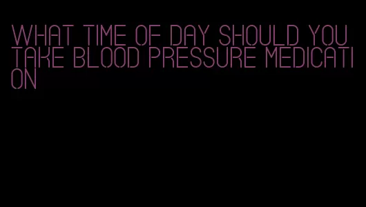 what time of day should you take blood pressure medication