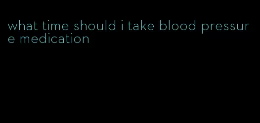 what time should i take blood pressure medication