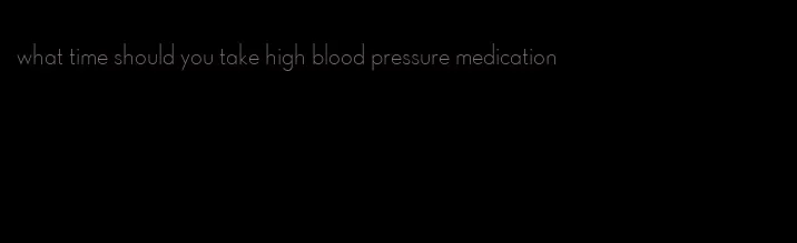 what time should you take high blood pressure medication