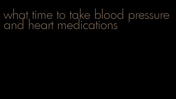 what time to take blood pressure and heart medications