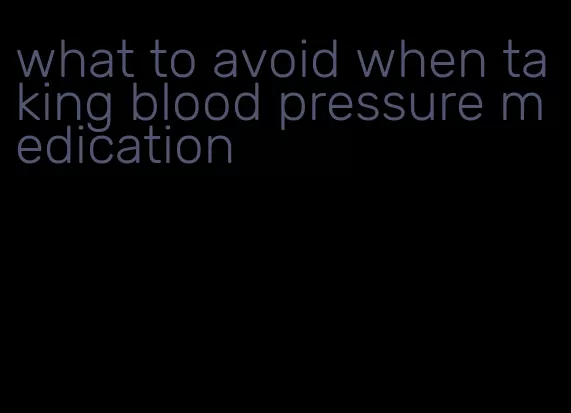 what to avoid when taking blood pressure medication