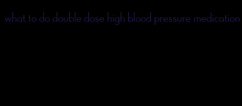 what to do double dose high blood pressure medication