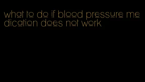 what to do if blood pressure medication does not work