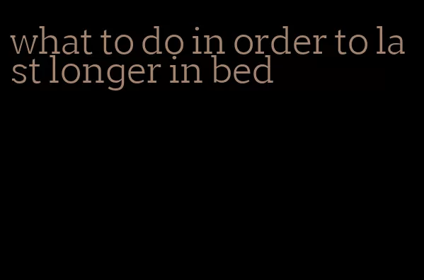 what to do in order to last longer in bed