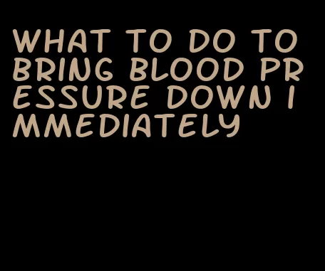 what to do to bring blood pressure down immediately