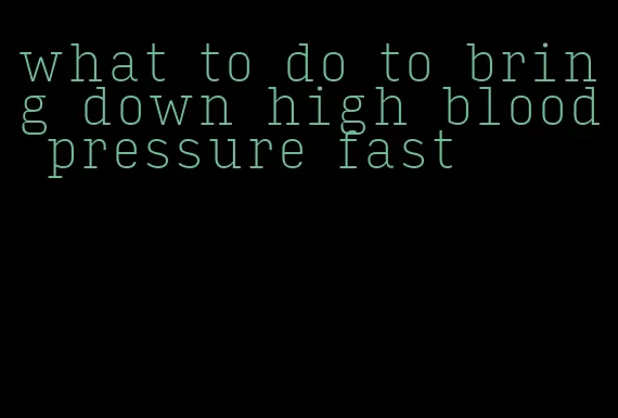 what to do to bring down high blood pressure fast