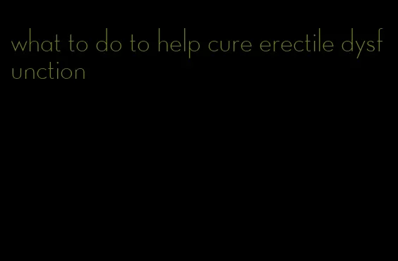 what to do to help cure erectile dysfunction