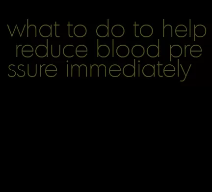 what to do to help reduce blood pressure immediately