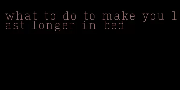 what to do to make you last longer in bed