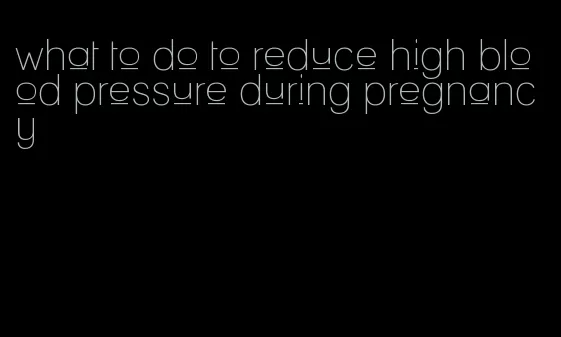 what to do to reduce high blood pressure during pregnancy