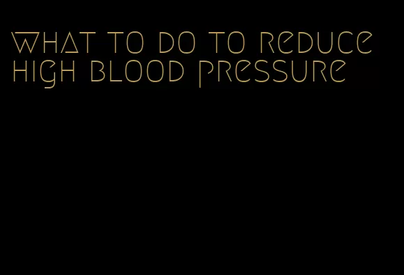 what to do to reduce high blood pressure