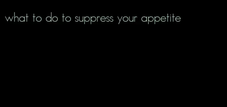 what to do to suppress your appetite