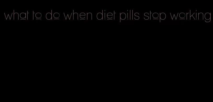 what to do when diet pills stop working