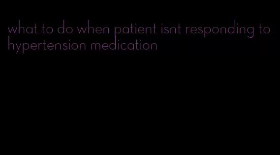 what to do when patient isnt responding to hypertension medication