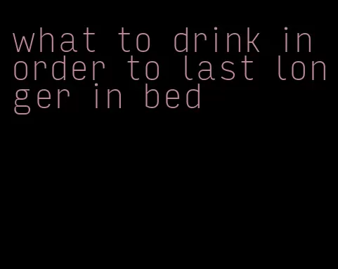 what to drink in order to last longer in bed