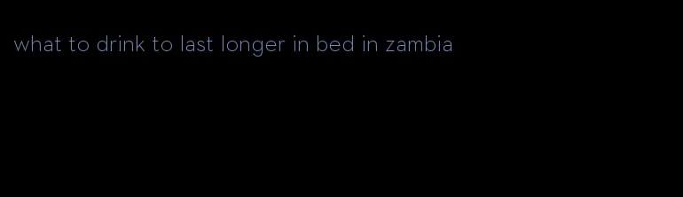 what to drink to last longer in bed in zambia