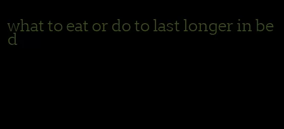 what to eat or do to last longer in bed