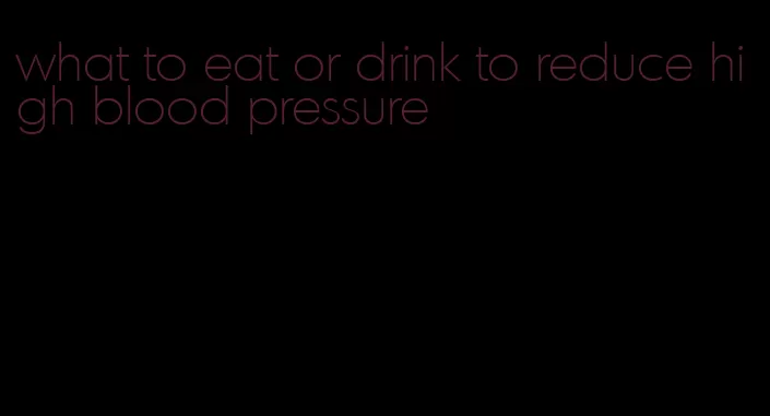 what to eat or drink to reduce high blood pressure