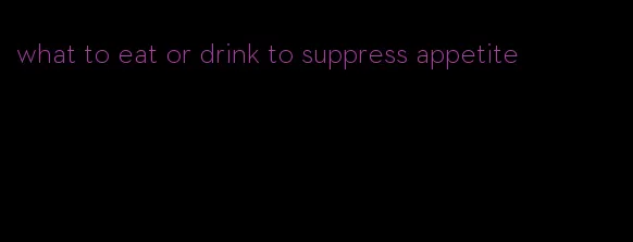 what to eat or drink to suppress appetite