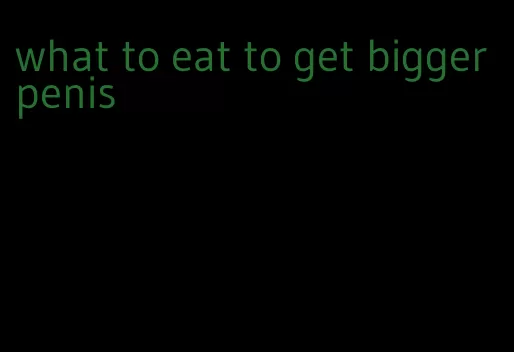 what to eat to get bigger penis