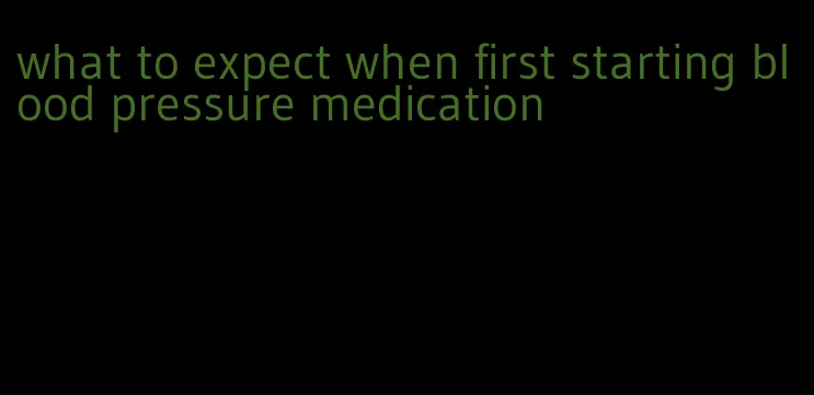 what to expect when first starting blood pressure medication