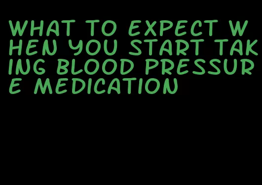 what to expect when you start taking blood pressure medication