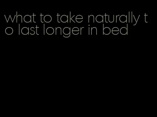 what to take naturally to last longer in bed