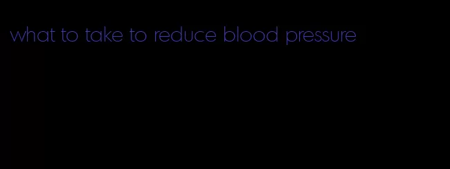 what to take to reduce blood pressure