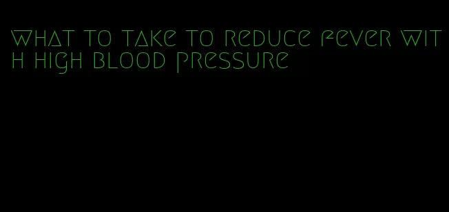 what to take to reduce fever with high blood pressure