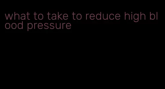 what to take to reduce high blood pressure