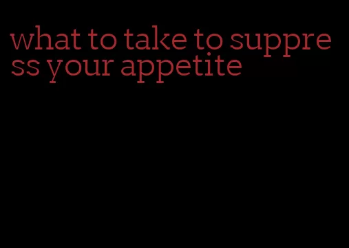 what to take to suppress your appetite