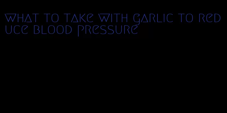 what to take with garlic to reduce blood pressure