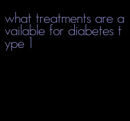 what treatments are available for diabetes type 1